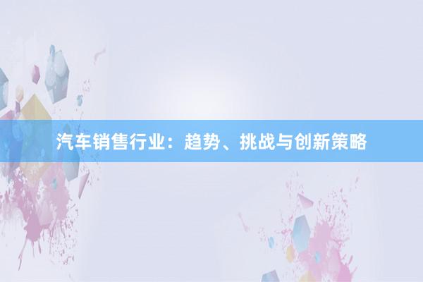 汽车销售行业：趋势、挑战与创新策略